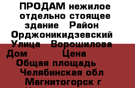 ПРОДАМ нежилое отдельно-стоящее здание › Район ­ Орджоникидзевский › Улица ­ Ворошилова › Дом ­ 39/1 › Цена ­ 8 200 000 › Общая площадь ­ 566 - Челябинская обл., Магнитогорск г. Недвижимость » Помещения продажа   . Челябинская обл.,Магнитогорск г.